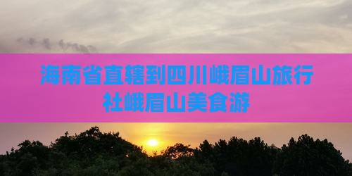 海南省直辖到四川峨眉山旅行社峨眉山美食游