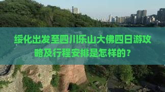 绥化出发至四川乐山大佛四日游攻略及行程安排是怎样的？
