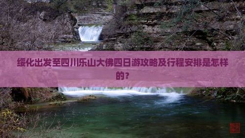 绥化出发至四川乐山大佛四日游攻略及行程安排是怎样的？