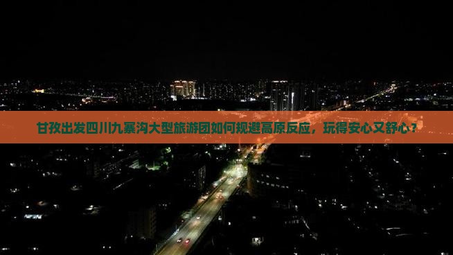 甘孜出发四川九寨沟大型旅游团如何规避高原反应，玩得安心又舒心？