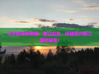 三天的奇妙旅程：营口出发，探秘四川都江堰的秘密！