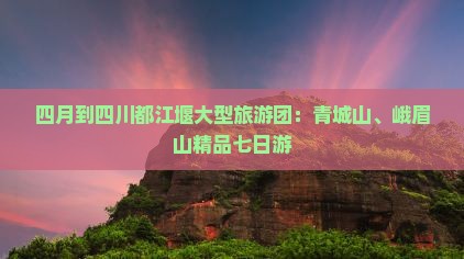 四月到四川都江堰大型旅游团：青城山、峨眉山精品七日游