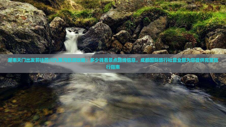 湖南天门出发前往四川九寨沟旅游攻略:多少钱看景点路线信息,成都国际旅行社营业部为您提供完整旅行指南 湖南天门出发前往四川九寨沟旅游攻略:多少钱看景点路线信息,成都国际旅行社营业部为您提供完整旅行指南