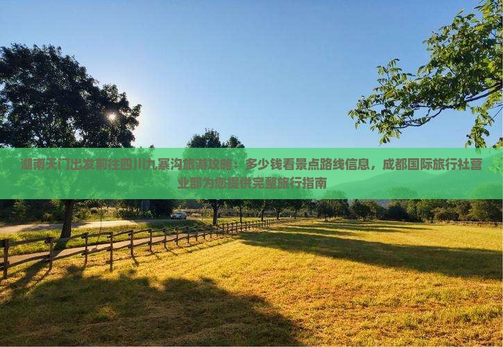 湖南天门出发前往四川九寨沟旅游攻略:多少钱看景点路线信息,成都国际旅行社营业部为您提供完整旅行指南 湖南天门出发前往四川九寨沟旅游攻略:多少钱看景点路线信息,成都国际旅行社营业部为您提供完整旅行指南