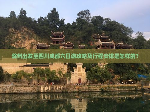 滁州出发至四川成都六日游攻略及行程安排是怎样的？