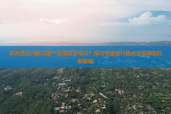 滨州至四川都江堰一日游是否可行？探讨快速旅行痛点与高效出行新策略