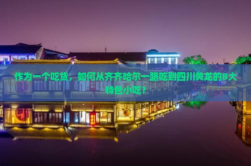 作为一个吃货，如何从齐齐哈尔一路吃到四川黄龙的8大特色小吃？