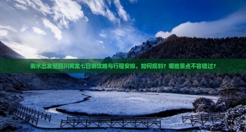 衡水出发至四川黄龙七日游攻略与行程安排，如何规划？哪些景点不容错过？