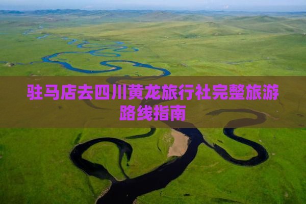 驻马店去四川黄龙旅行社完整旅游路线指南