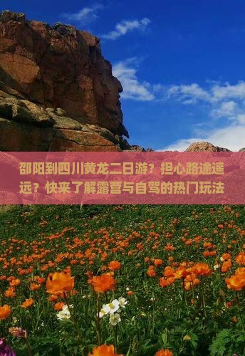 邵阳到四川黄龙二日游？担心路途遥远？快来了解露营与自驾的热门玩法