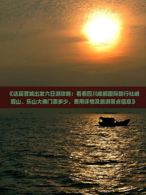《这篇晋城出发六日游攻略：看看四川成都国际旅行社峨眉山、乐山大佛门票多少，费用详情及旅游景点信息》