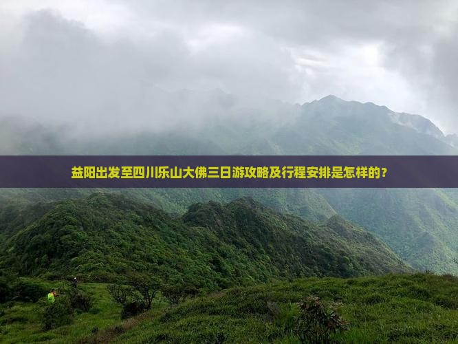 益阳出发至四川乐山大佛三日游攻略及行程安排是怎样的？