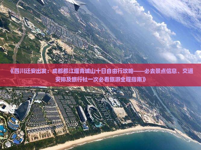 《四川迁安出发：成都都江堰青城山十日自由行攻略——必去景点信息、交通安排及旅行社一次必看旅游全程指南》