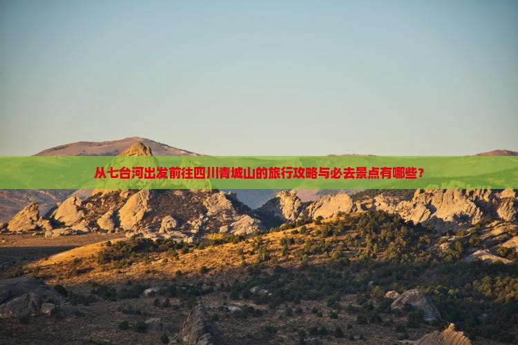 从七台河出发前往四川青城山的旅行攻略与必去景点有哪些？