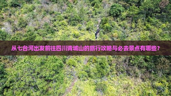 从七台河出发前往四川青城山的旅行攻略与必去景点有哪些？