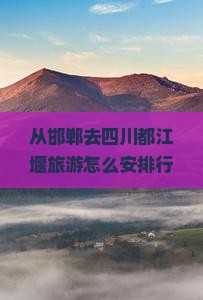 从邯郸去四川都江堰旅游怎么安排行程？需要多少费用？有哪些必看景点？