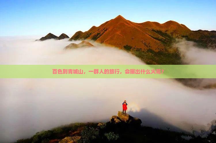 百色到青城山,一群人的旅行,会擦出什么火花? 百色到青城山,一群人的旅行,会擦出什么火花?