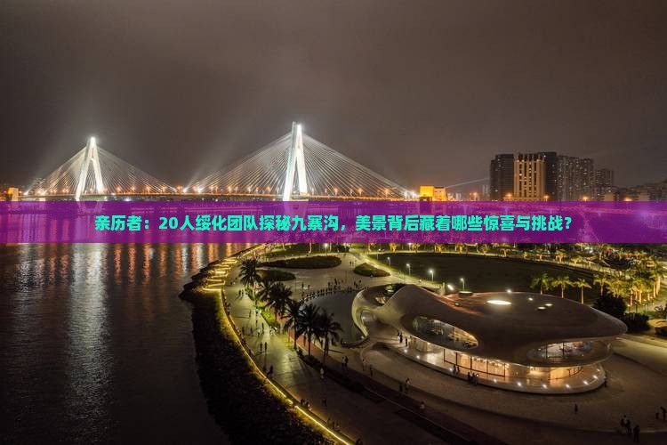 亲历者：20人绥化团队探秘九寨沟，美景背后藏着哪些惊喜与挑战？