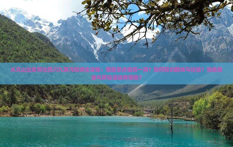 从文山出发前往四川九寨沟旅游全攻略：哪些景点值得一游？如何规划路线与住宿？当地美食与民俗活动有哪些？