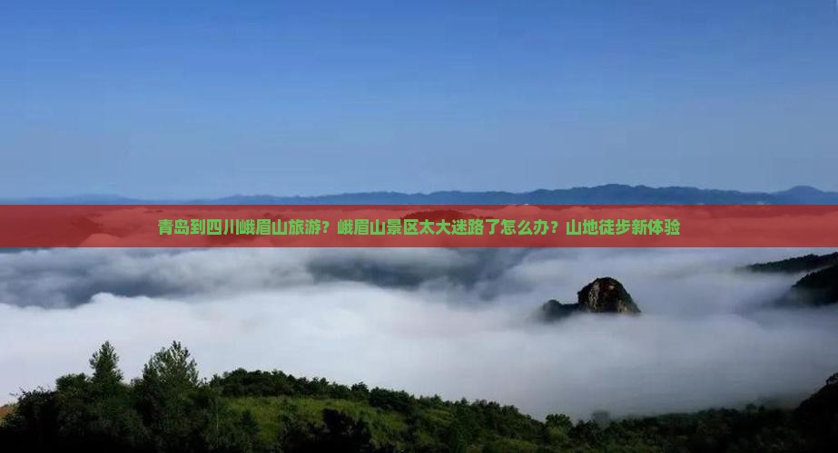 青岛到四川峨眉山旅游？峨眉山景区太大迷路了怎么办？山地徒步新体验
