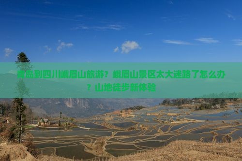 青岛到四川峨眉山旅游？峨眉山景区太大迷路了怎么办？山地徒步新体验