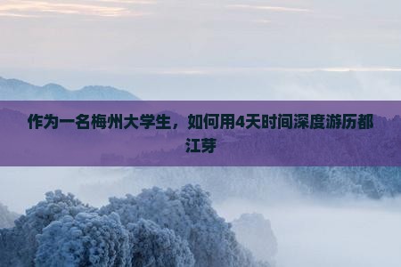 作为一名梅州大学生，如何用4天时间深度游历都江芽