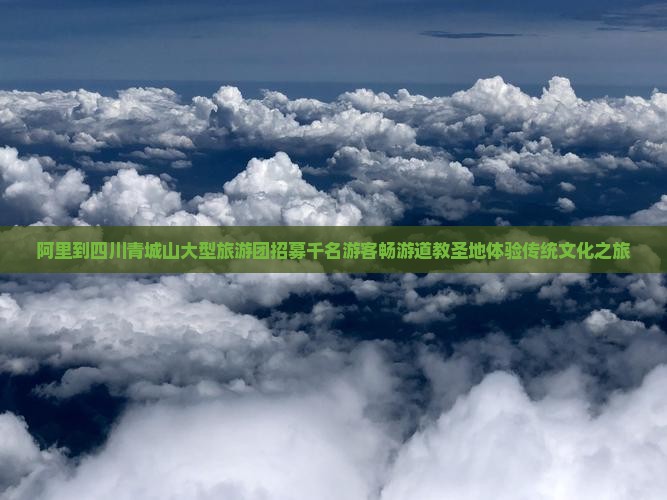 阿里到四川青城山大型旅游团招募千名游客畅游道教圣地体验传统文化之旅