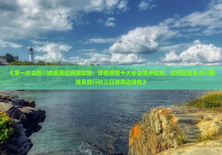 《第一次去四川成都五日旅游攻略：详细整理十大必去景点信息，红河出发自由行路线及旅行社三日游周边特色》