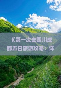 《第一次去四川成都五日旅游攻略：详细整理十大必去景点信息，红河出发自由行路线及旅行社三日游周边特色》