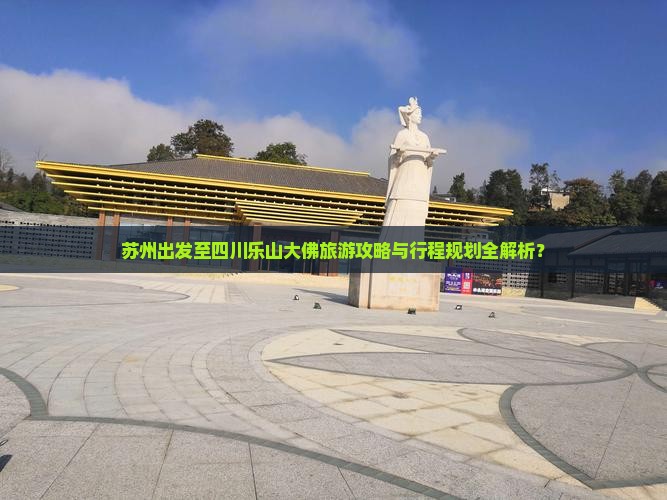 苏州出发至四川乐山大佛旅游攻略与行程规划全解析？