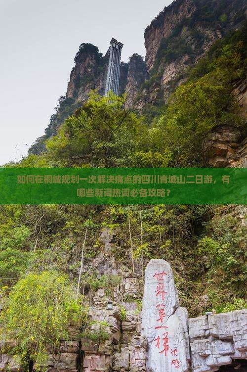 如何在桐城规划一次解决痛点的四川青城山二日游，有哪些新词热词必备攻略？