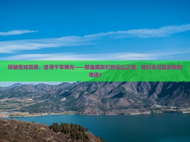 探秘雪域高原，追寻千年佛光——那曲朋友们的乐山之旅，他们会见证怎样的奇迹？