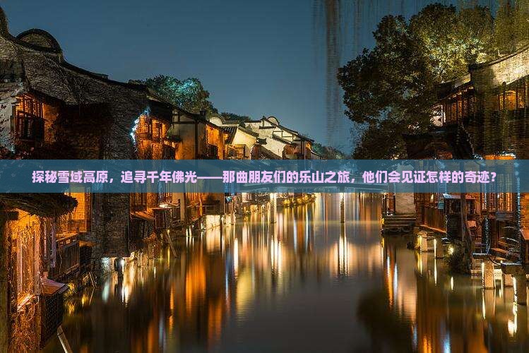 探秘雪域高原，追寻千年佛光——那曲朋友们的乐山之旅，他们会见证怎样的奇迹？