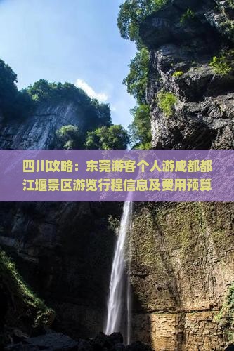 四川攻略：东莞游客个人游成都都江堰景区游览行程信息及费用预算，国际旅行社北京成都营业部推荐行程