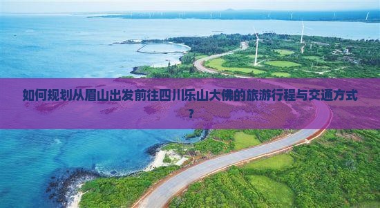 如何规划从眉山出发前往四川乐山大佛的旅游行程与交通方式？