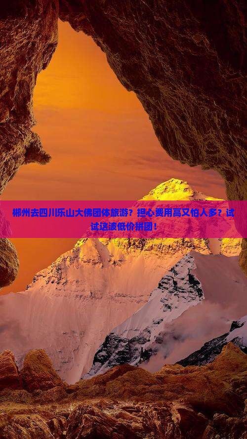 郴州去四川乐山大佛团体旅游？担心费用高又怕人多？试试这波低价拼团！