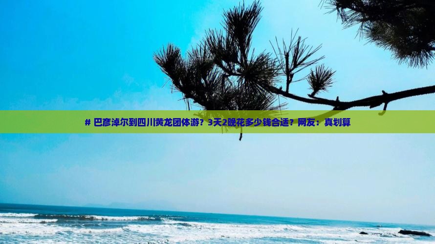 # 巴彦淖尔到四川黄龙团体游？3天2晚花多少钱合适？网友：真划算
