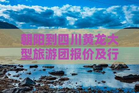 朝阳到四川黄龙大型旅游团报价及行程路线