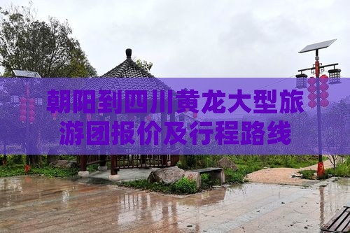 朝阳到四川黄龙大型旅游团报价及行程路线