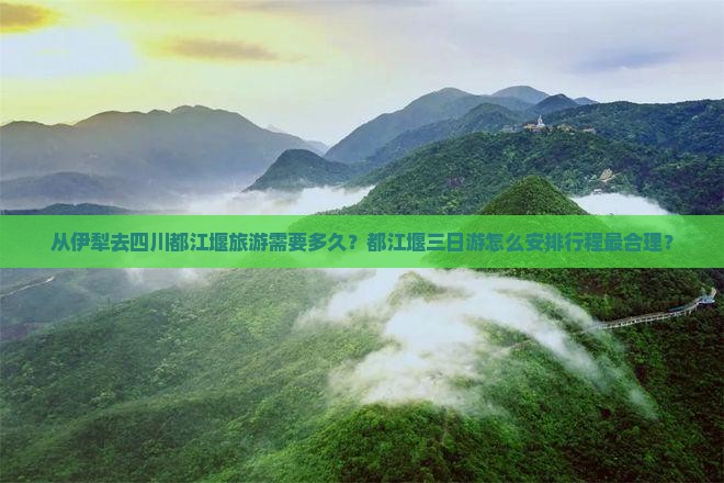 从伊犁去四川都江堰旅游需要多久？都江堰三日游怎么安排行程最合理？