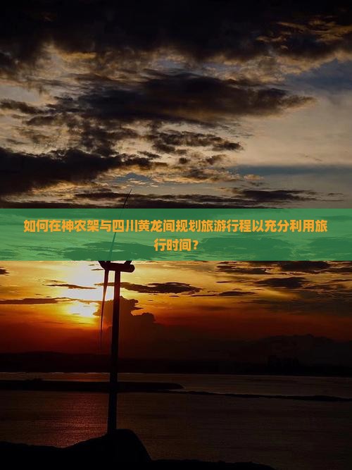 如何在神农架与四川黄龙间规划旅游行程以充分利用旅行时间？