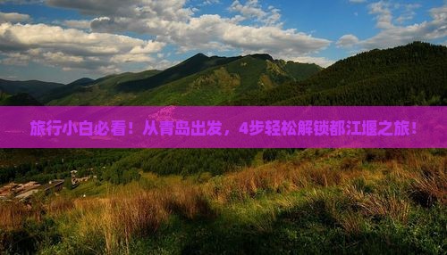 旅行小白必看！从青岛出发，4步轻松解锁都江堰之旅！