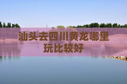 汕头去四川黄龙哪里玩比较好