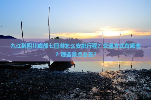 九江到四川成都七日游怎么安排行程？交通方式有哪些？哪些景点必去？