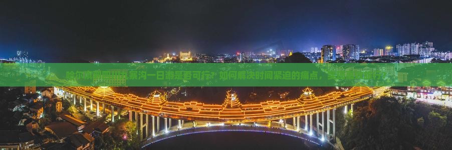 哈尔滨到四川九寨沟一日游是否可行？如何解决时间紧迫的痛点，实现高效旅行？