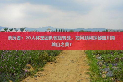 亲历者：20人林芝团队惊险转战，如何顺利探秘四川青城山之美？