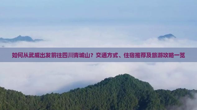如何从武威出发前往四川青城山？交通方式、住宿推荐及旅游攻略一览