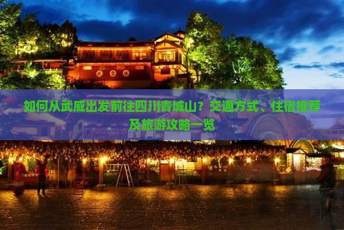 如何从武威出发前往四川青城山？交通方式、住宿推荐及旅游攻略一览