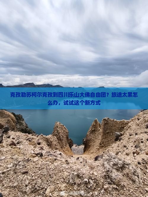 克孜勒苏柯尔克孜到四川乐山大佛自由团？旅途太累怎么办，试试这个新方式