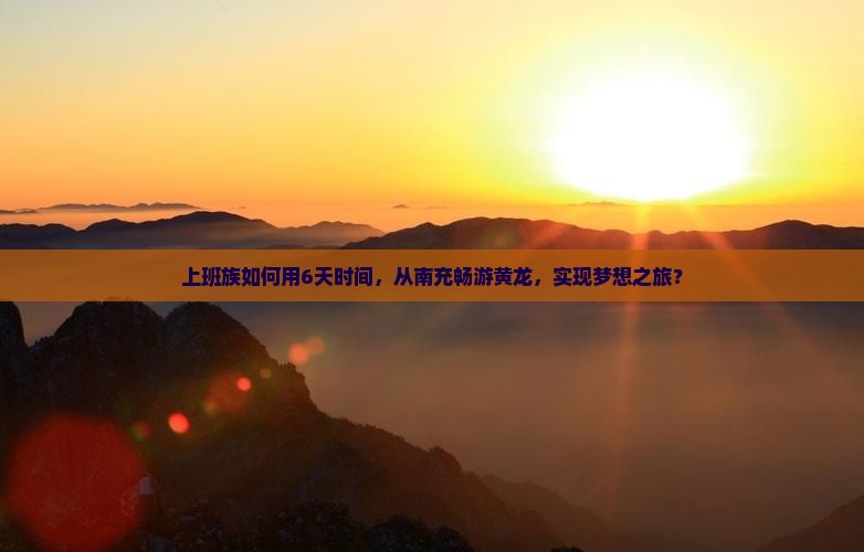上班族如何用6天时间，从南充畅游黄龙，实现梦想之旅？